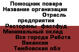 Помощник повара › Название организации ­ Fusion Service › Отрасль предприятия ­ Рестораны, фастфуд › Минимальный оклад ­ 14 000 - Все города Работа » Вакансии   . Тамбовская обл.,Моршанск г.